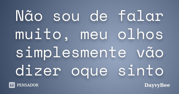 Não sou de falar muito, meu olhos simplesmente vão dizer oque sinto... Frase de DayvyBee.