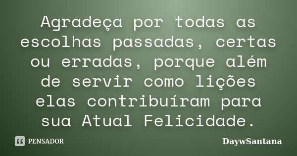 Agradeça por todas as escolhas passadas, certas ou erradas, porque além de servir como lições elas contribuíram para sua Atual Felicidade.... Frase de DaywSantana.