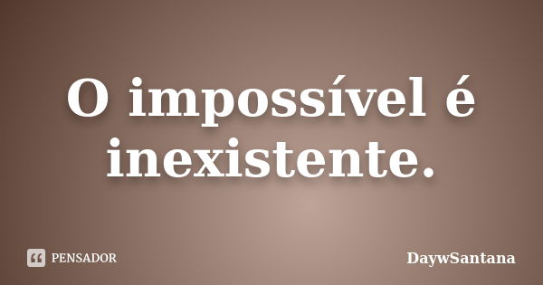 O impossível é inexistente.... Frase de DaywSantana.