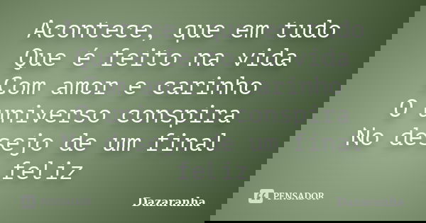 Acontece, que em tudo Que é feito na vida Com amor e carinho O universo conspira No desejo de um final feliz... Frase de Dazaranha.