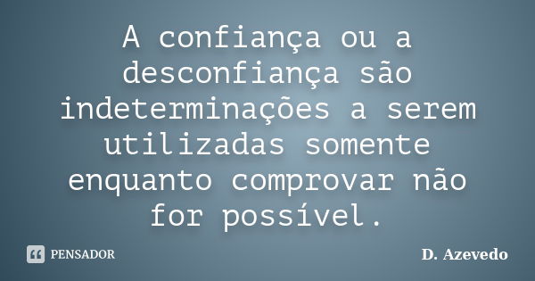 A confiança ou a desconfiança são indeterminações a serem utilizadas somente enquanto comprovar não for possível.... Frase de D. Azevedo.