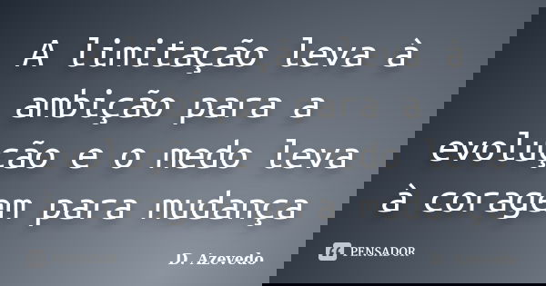 A limitação leva à ambição para a evolução e o medo leva à coragem para mudança... Frase de D. Azevedo.