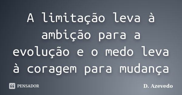 A limitação leva à ambição para a evolução e o medo leva à coragem para mudança... Frase de D. Azevedo.