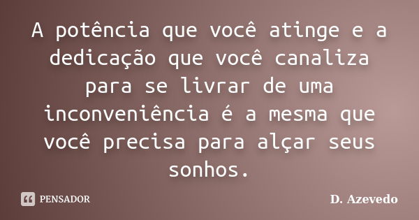 A potência que você atinge e a dedicação que você canaliza para se livrar de uma inconveniência é a mesma que você precisa para alçar seus sonhos.... Frase de D. Azevedo.