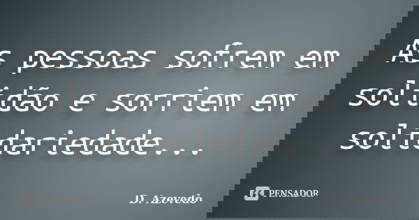 As pessoas sofrem em solidão e sorriem em solidariedade...... Frase de D. Azevedo.
