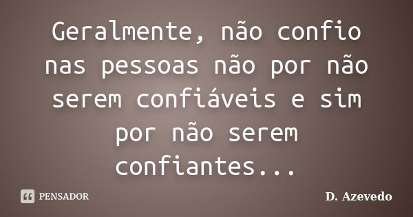 Geralmente, não confio nas pessoas não por não serem confiáveis e sim por não serem confiantes...... Frase de D. Azevedo.