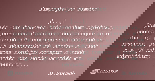 Lampejos da sombra [...] Quando não tiveres mais nenhum objetivo, quando perderes todas as tuas crenças e a tua fé, quando não enxergares utilidade em crescer, ... Frase de D. Azevedo.