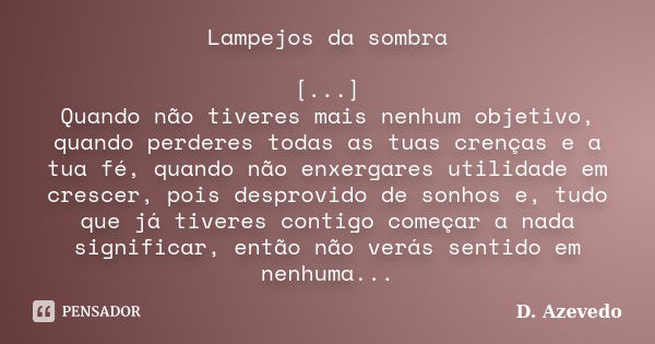 Lampejos da sombra [...] Quando não tiveres mais nenhum objetivo, quando perderes todas as tuas crenças e a tua fé, quando não enxergares utilidade em crescer, ... Frase de D. Azevedo.