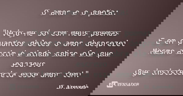 O amor e o poeta: "Vejo-me só com meus poemas E em quantos deles o amor desprezei Mesmo assim é ainda sobre ele que escrevo Que insistência esse amor tem!&... Frase de D. Azevedo.