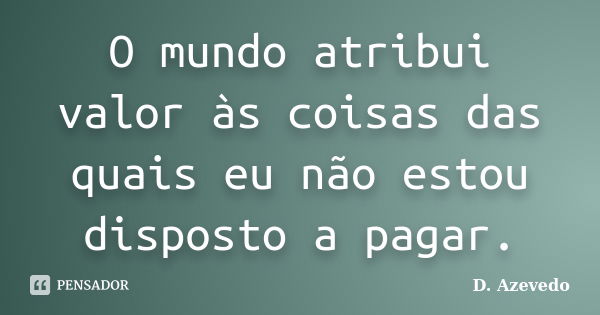 O mundo atribui valor às coisas das quais eu não estou disposto a pagar.... Frase de D. Azevedo.