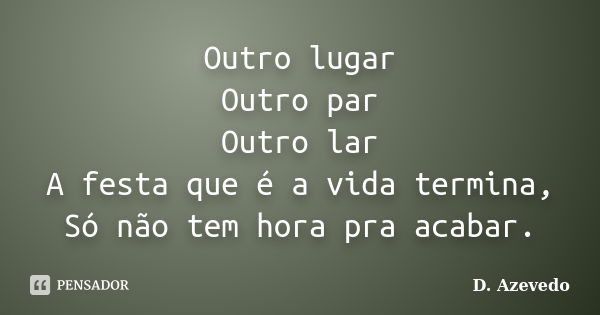 Outro lugar Outro par Outro lar A festa que é a vida termina, Só não tem hora pra acabar.... Frase de D. Azevedo.