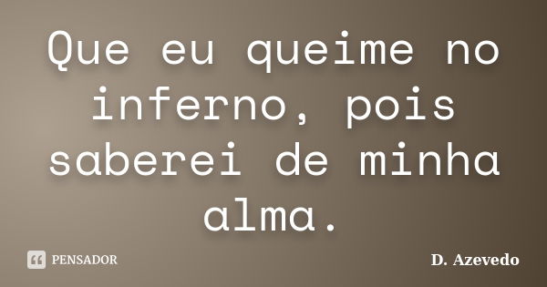 Que eu queime no inferno, pois saberei de minha alma.... Frase de D. Azevedo.