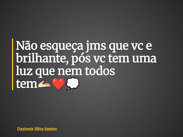 Não esqueça jms que vc e brilhante, pós vc tem uma luz que nem todos tem🫴🏻❤️💭... Frase de Dazionis Silva Santos.
