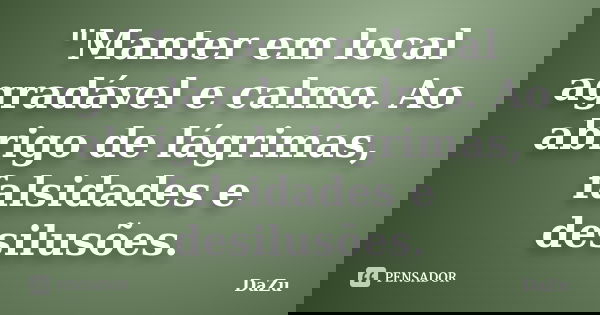 "Manter em local agradável e calmo. Ao abrigo de lágrimas, falsidades e desilusões.... Frase de DaZu.