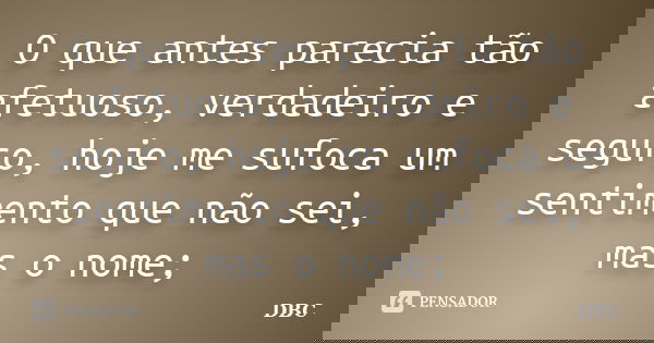 O que antes parecia tão afetuoso, verdadeiro e seguro, hoje me sufoca um sentimento que não sei, mas o nome;... Frase de DBC.