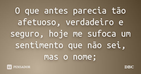 O que antes parecia tão afetuoso, verdadeiro e seguro, hoje me sufoca um sentimento que não sei, mas o nome;... Frase de DBC.