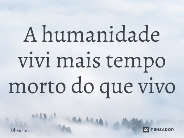A humanidade vivi mais tempo morto do que vivo... Frase de Dbeuson.