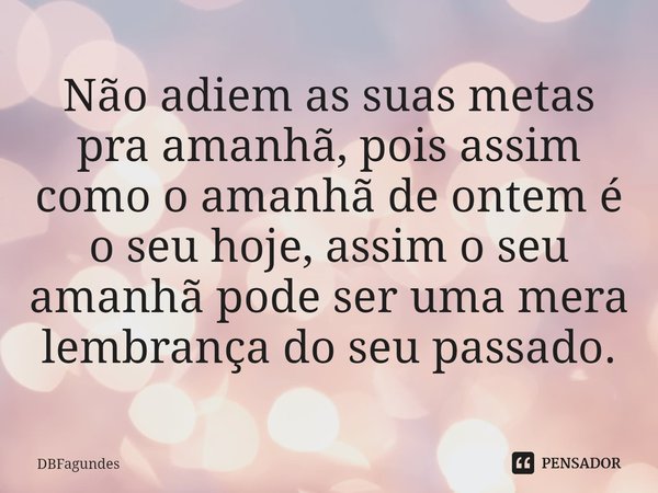 ⁠Não adiem as suas metas pra amanhã, pois assim como o amanhã de ontem é o seu hoje, assim o seu amanhã pode ser uma mera lembrança do seu passado.... Frase de DBFagundes.