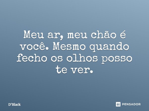Meu ar, meu chão é você. Mesmo quando fecho os olhos posso te ver.... Frase de D'black.