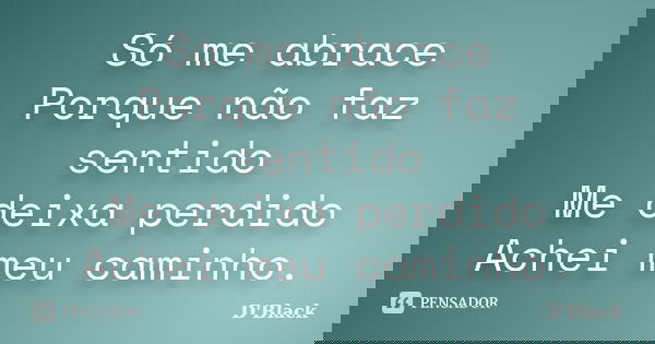 Só me abrace Porque não faz sentido Me deixa perdido Achei meu caminho.... Frase de D'Black.