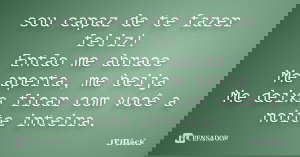 sou capaz de te fazer feliz! Então me abrace Me aperta, me beija Me deixa ficar com você a noite inteira.... Frase de D'Black.