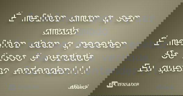 É melhor amar q ser amado É melhor doar q receber Se isso é verdade Eu quero entender!!!... Frase de DBlack.