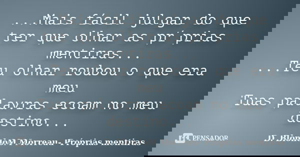...Mais fácil julgar do que ter que olhar as pr´prias mentiras... ...Teu olhar roubou o que era meu Tuas palavras ecoam no meu destino...... Frase de D. BlondoM Morreau- Próprias mentiras.