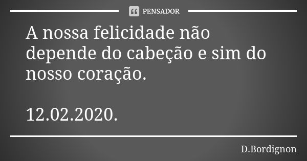 A nossa felicidade não depende do cabeção e sim do nosso coração. 12.02.2020.... Frase de D.Bordignon.