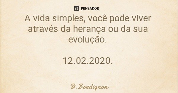 A vida simples, você pode viver através da herança ou da sua evolução. 12.02.2020.... Frase de D.Bordignon.