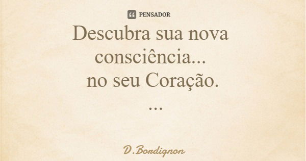 Descubra sua nova consciência... no seu Coração. 14.02.2020... Frase de D.Bordignon.