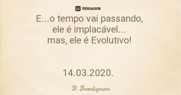 E...o tempo vai passando, ele é implacável... mas, ele é Evolutivo! 14.03.2020.... Frase de D.Bordignon.