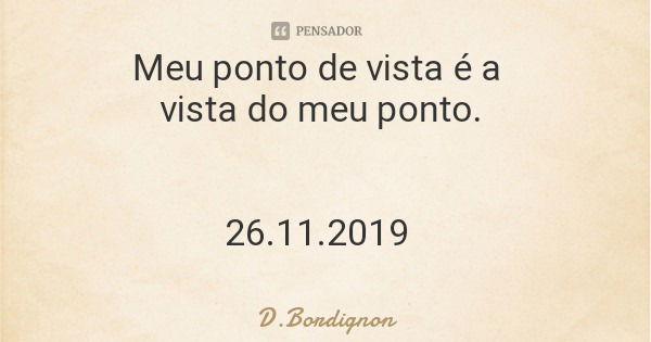 Meu ponto de vista é a vista do meu ponto. 26.11.2019... Frase de D.Bordignon.