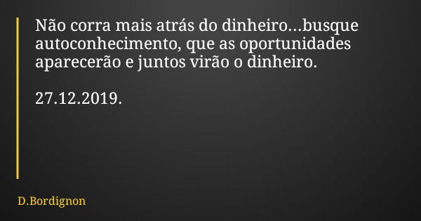 Não corra mais atrás do dinheiro...busque autoconhecimento, que as oportunidades aparecerão e juntos virão o dinheiro. 27.12.2019.... Frase de D.Bordignon.