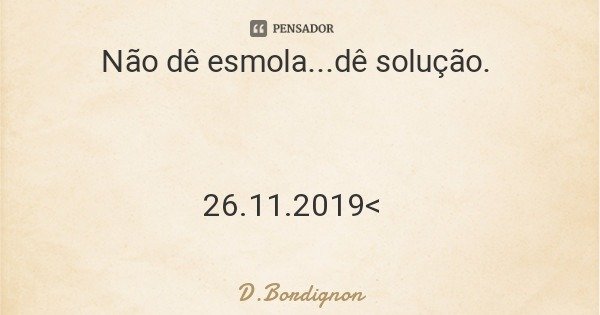 Não dê esmola...dê solução. 26.11.2019<... Frase de D.Bordignon.