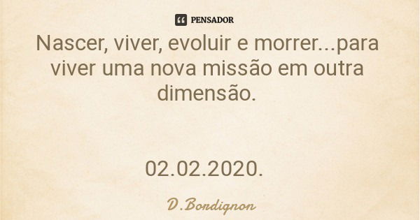 Nascer, viver, evoluir e morrer...para viver uma nova missão em outra dimensão. 02.02.2020.... Frase de D.Bordignon.