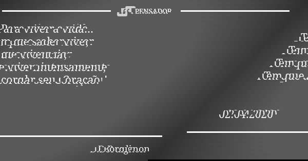 Para viver a vida...
Tem que saber viver,
Tem que vivenciar,
Tem que viver intensamente,
Tem que acordar seu Coração! 02.04.2020... Frase de D. Bordignon.