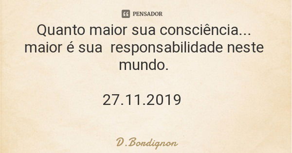 Quanto maior sua consciência... maior é sua responsabilidade neste mundo. 27.11.2019... Frase de D.Bordignon.