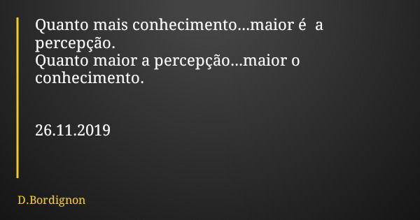 Quanto mais conhecimento...maior é a percepção. Quanto maior a percepção...maior o conhecimento. 26.11.2019... Frase de D.Bordignon.
