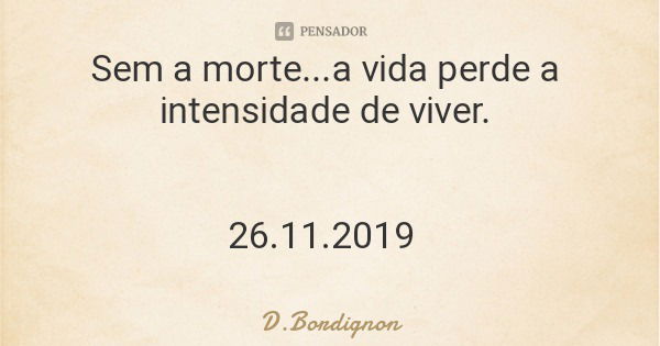 Sem a morte...a vida perde a intensidade de viver. 26.11.2019... Frase de D.Bordignon.