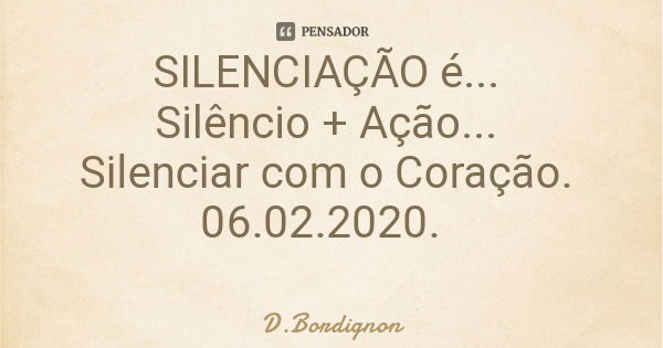 SILENCIAÇÃO é... Silêncio + Ação... Silenciar com o Coração. 06.02.2020.... Frase de D.Bordignon.