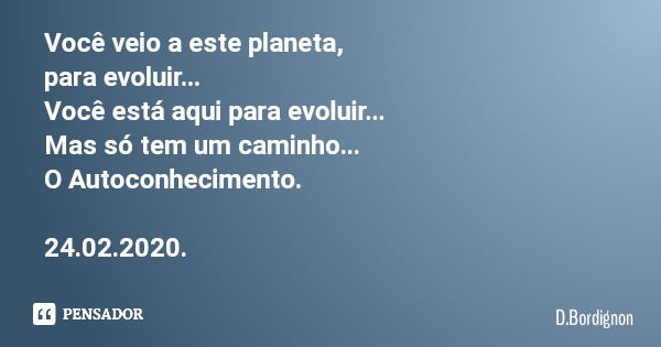 Você veio a este planeta, para evoluir... Você está aqui para evoluir... Mas só tem um caminho... O Autoconhecimento. 24.02.2020.... Frase de D.Bordignon.