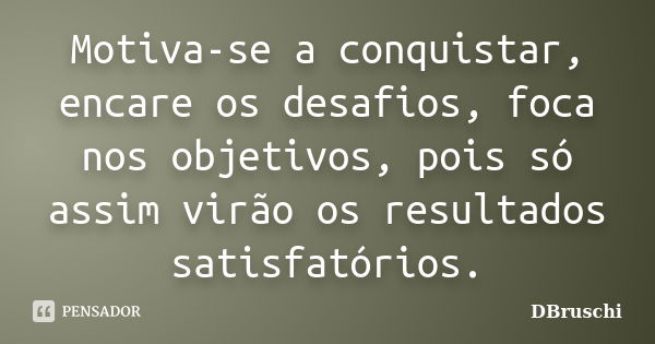 Motiva-se a conquistar, encare os desafios, foca nos objetivos, pois só assim virão os resultados satisfatórios.... Frase de DBruschi.