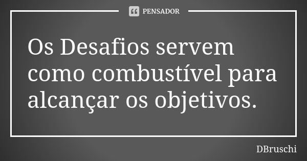 Os Desafios servem como combustível para alcançar os objetivos.... Frase de DBruschi.