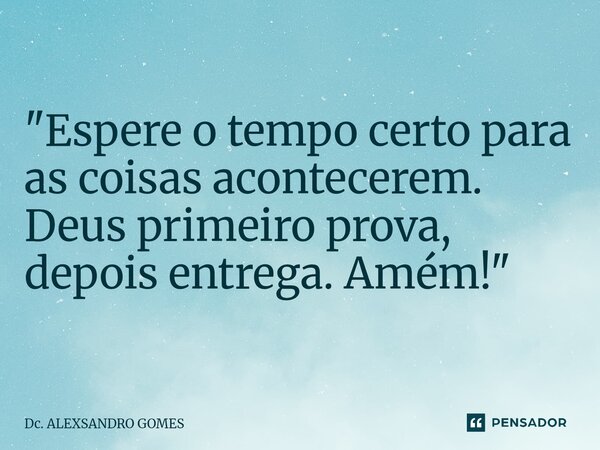 ⁠"Espere o tempo certo para as coisas acontecerem. Deus primeiro prova, depois entrega. Amém!"... Frase de Dc. Alexsandro Gomes.