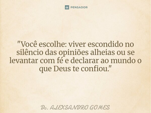 "Você escolhe: viver escondido no silêncio das opiniões alheias ou se levantar com fé e declarar ao mundo o que Deus te confiou."... Frase de Dc. Alexsandro Gomes.