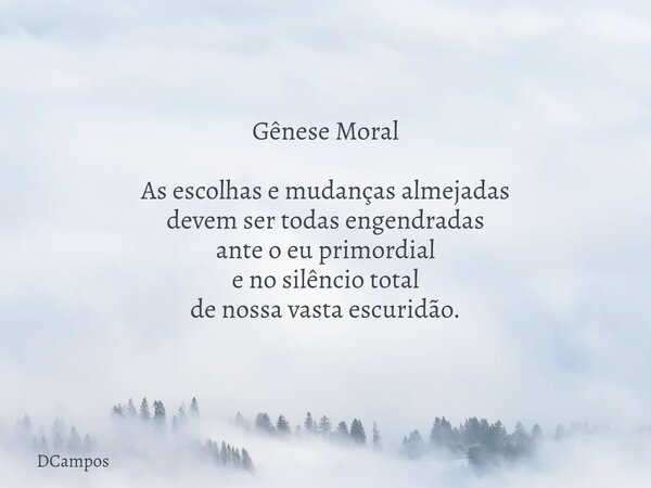 Gênese Moral As escolhas e mudanças almejadas devem ser todas engendradas ante o eu primordial e no silêncio total de nossa vasta escuridão.... Frase de DCampos.