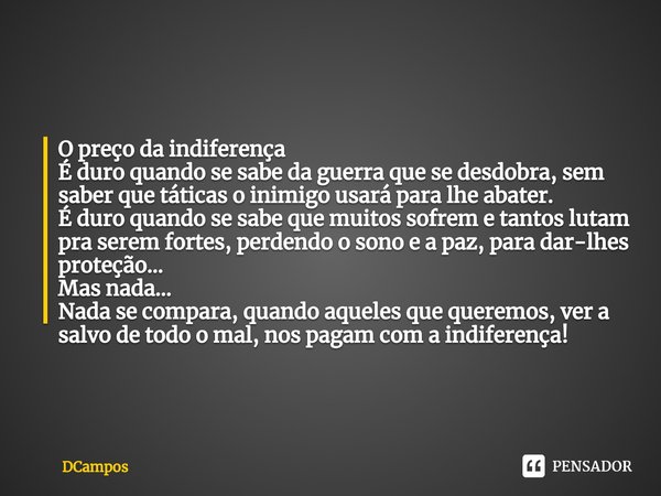 ⁠O preço da indiferença É duro quando se sabe da guerra que se desdobra, sem saber que táticas o inimigo usará para lhe abater. É duro quando se sabe que muitos... Frase de DCampos.