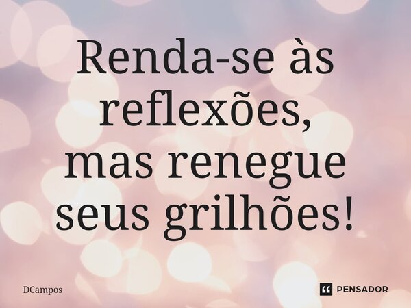 ⁠Renda-se às reflexões, mas renegue seus grilhões!... Frase de DCampos.