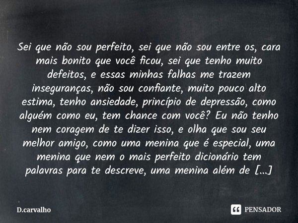 Sei que não sou perfeito, sei que não sou entre os, cara mais bonito que você ficou, sei que tenho muito defeitos, e essas minhas falhas me trazem inseguranças... Frase de D.carvalho.