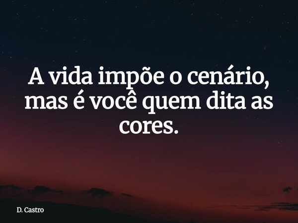 A vida impõe o cenário, mas é você quem dita as cores.... Frase de D. Castro.